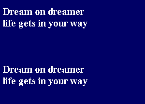 Dream on dreamer
life gets in your way

Dream on dreamer
life gets in your way
