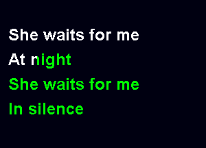 She waits for me
At night

She waits for me
In silence