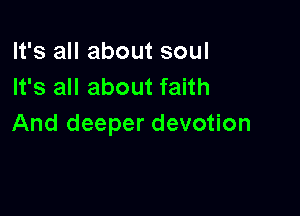 It's all about soul
It's all about faith

And deeper devotion