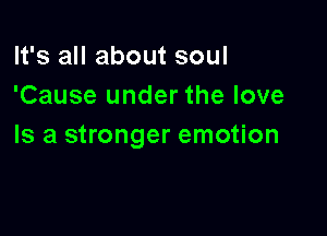 It's all about soul
'Cause under the love

Is a stronger emotion