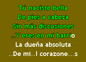 Tu naciste bella
De pies a cabeza
Sin m3s discusiones
..Y eres en mi barrio
La duefia absoluta

..De mi..l corazone...s l