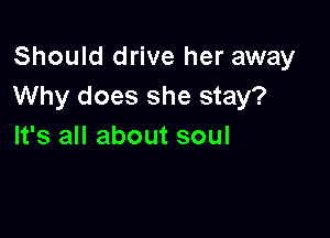 Should drive her away
Why does she stay?

It's all about soul