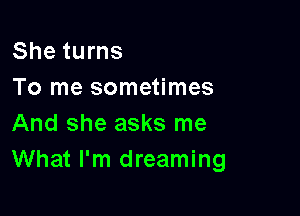 She turns
To me sometimes

And she asks me
What I'm dreaming