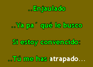 ..Enjaulado
..Ya pa' qu le busco

Si estoy convencidoz

..TL'1 me has atrapado...