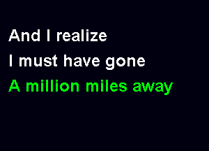 And I realize
I must have gone

A million miles away