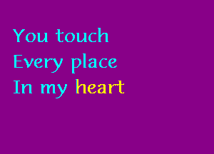 You touch
Every place

In my heart