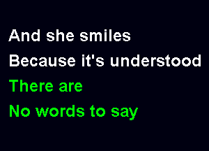 And she smiles
Because it's understood

There are
No words to say