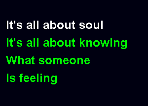It's all about soul
It's all about knowing

What someone
ls feeling