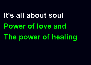 It's all about soul
Power of love and

The power of healing