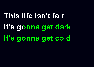 This life isn't fair
It's gonna get dark

It's gonna get cold