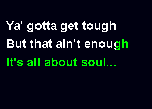 Ya' gotta get tough
But that ain't enough

It's all about soul...
