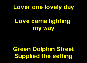 Lover one lovely day

Love came lighting
my way

Green Dolphin Street
Supplied the setting