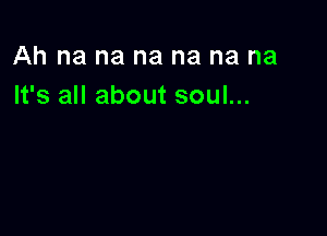 Ah na na na na na na
It's all about soul...