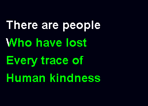 There are people
Who have lost

Every trace of
Human kindness
