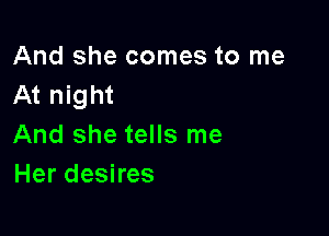 And she comes to me
At night

And she tells me
Her desires