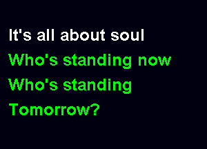 It's all about soul
Who's standing now

Who's standing
Tomorrow?