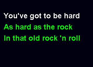 You've got to be hard
As hard as the rock

In that old rock 'n roll