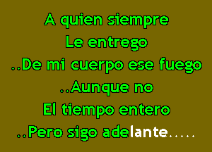 A quien siempre
Le entrego
..De mi cuerpo ese fuego
..Aunque no
El tiempo entero

..Pero sigo adelante ..... l