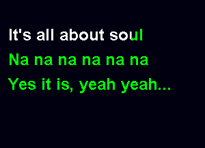 It's all about soul
Na na na na na na

Yes it is, yeah yeah...