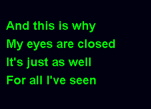 And this is why
My eyes are closed

It's just as well
For all I've seen