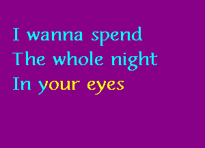 I wanna spend
The whole night

In your eyes