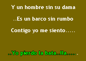 Y un hombre sin su dama

..Es un barco sin rumbo

Contigo yo me siento .....

..Yo pierdo la bata..lla ......