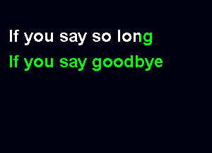 If you say so long
If you say goodbye