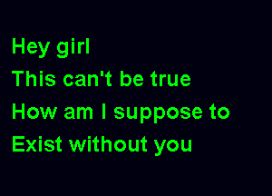 Hey girl
This can't be true

How am I suppose to
Exist without you