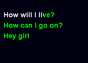 How will I live?
How can I go on?

Hey girl