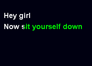 Hey girl
Now sit yourself down