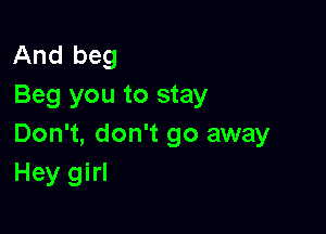 And beg
Beg you to stay

Don't, don't go away
Hey girl