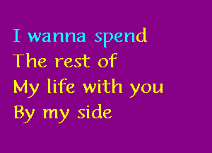 I wanna spend
The rest of

My life with you
By my side