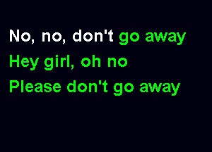 No, no, don't go away
Hey girl, oh no

Please don't go away