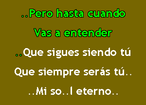 ..Pero hasta cuando
Vas a entender

..Que sigues siendo tu

Que siempre seras tu..

..Mi so..l eterno.. l