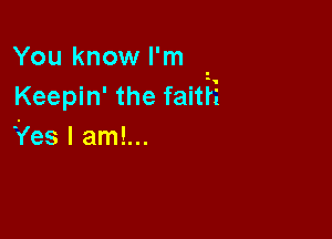 You know I'm .
Keepin' the faitri

Yes I am!...