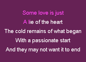Some love is just
A lie ofthe heart
The cold remains of what began
With a passionate start

And they may not want it to end