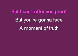 But I can't offer you proof

But you're gonna face

A moment oftruth