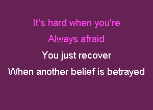 It's hard when you're
Always afraid

You just recover

When another belief is betrayed