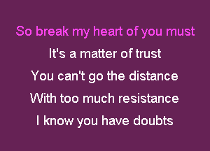 So break my heart of you must
It's a matter oftrust
You can't go the distance
With too much resistance

I know you have doubts