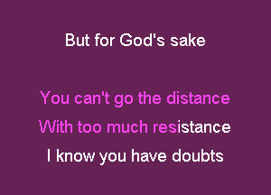 But for God's sake

You can't go the distance

With too much resistance

I know you have doubts