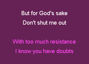 But for God's sake

Don't shut me out

With too much resistance

I know you have doubts