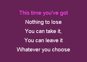 This time you've got

Nothing to lose
You can take it,
You can leave it

Whatever you choose