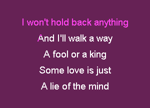 I won't hold back anything

And I'll walk a way
A fool or a king
Some love is just
A lie ofthe mind