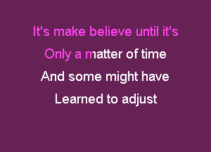 It's make believe until it's

Only a matter oftime

And some might have

Learned to adjust