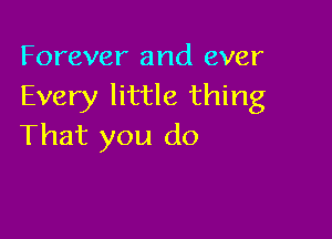 Forever and ever
Every little thing

That you do