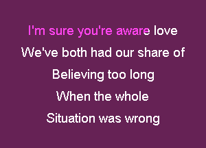 I'm sure you're aware love
We've both had our share of
Believing too long
When the whole

Situation was wrong