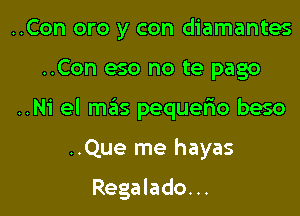 ..Con am y con diamantes

..Con eso no te pago

..Ni el mails pequerio beso

..Que me hayas

Regalado...