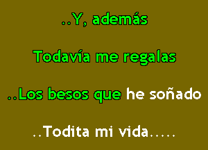 ..Y, ademas

Todavia me regalas

..Los besos que he soriado

..Todita mi Vida .....