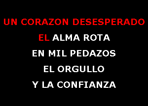 UN CORAZON DESESPERADO
EL ALMA ROTA
EN MIL PEDAZOS
EL ORGULLO
Y LA CONFIANZA