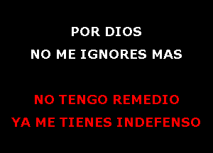 POR DIOS
N0 ME IGNORES MAS

N0 TENGO REMEDIO
YA ME TIENES INDEFENSO